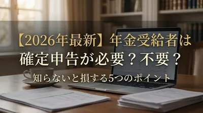 【2026年最新】年金受給者は確定申告が必要？不要？知らないと損する5つのポイント